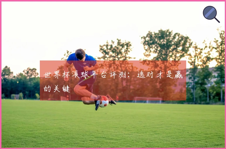 世界杯滚球平台评测：选对才是赢的关键