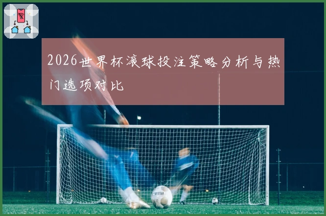 2026世界杯滚球投注策略分析与热门选项对比