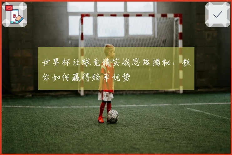 世界杯让球竞猜实战思路揭秘，教你如何赢得赔率优势