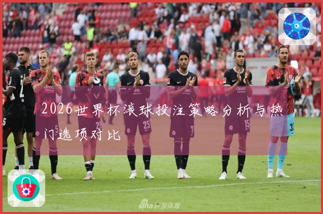 2026世界杯滚球投注策略分析与热门选项对比