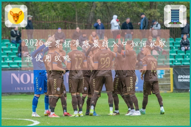 2026世界杯滚球最新入口如何获取和使用攻略