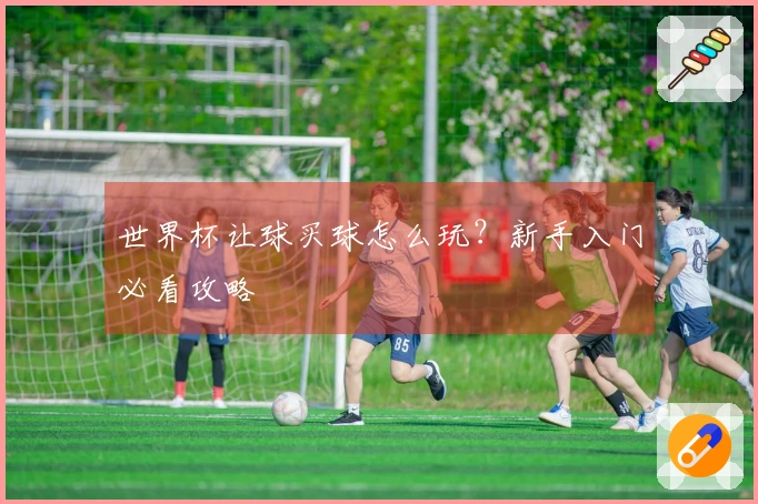 世界杯让球买球怎么玩？新手入门必看攻略