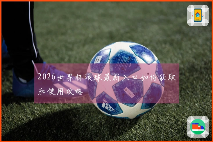 2026世界杯滚球最新入口如何获取和使用攻略