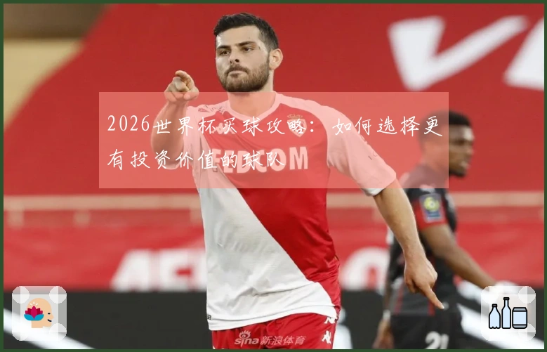 2026世界杯买球攻略：如何选择更有投资价值的球队
