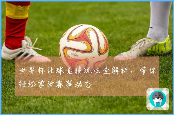 世界杯让球竞猜玩法全解析，带你轻松掌控赛事动态
